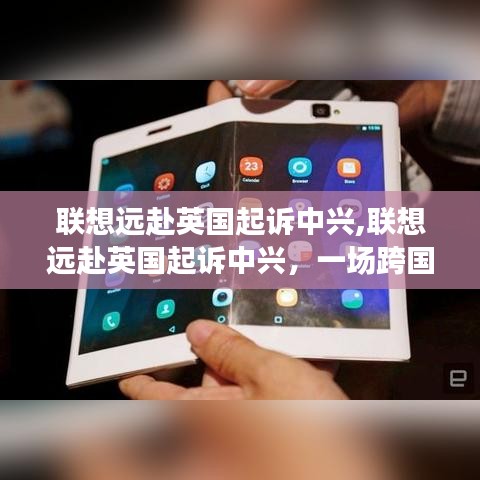 聯(lián)想遠赴英國起訴中興，跨國科技巨頭間的較量之戰(zhàn)