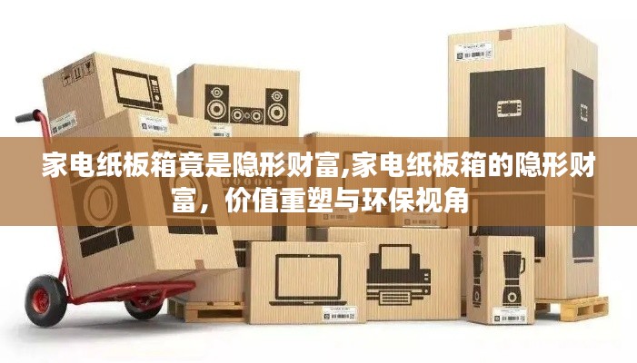 家電紙板箱的隱形財(cái)富，價(jià)值重塑與環(huán)保視角的探索