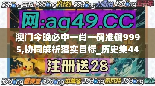 澳門今晚必中一肖一碼準(zhǔn)確9995,協(xié)同解析落實(shí)目標(biāo)_歷史集44.337