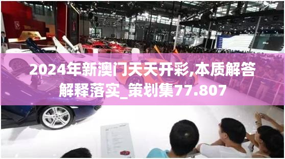 2024年新澳門天天開彩,本質(zhì)解答解釋落實_策劃集77.807