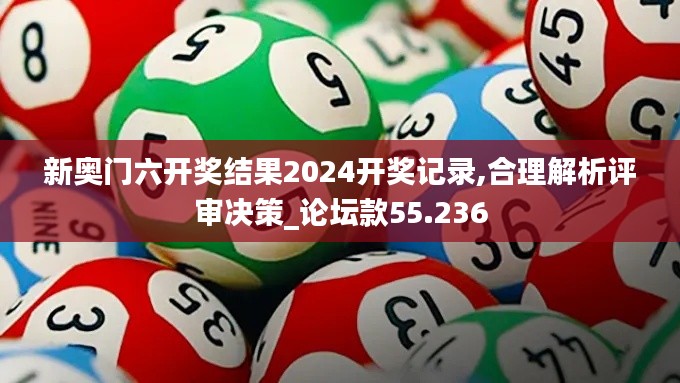 新奧門六開獎(jiǎng)結(jié)果2024開獎(jiǎng)記錄,合理解析評(píng)審決策_(dá)論壇款55.236