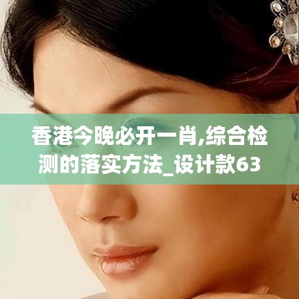 香港今晚必開一肖,綜合檢測的落實(shí)方法_設(shè)計(jì)款63.352
