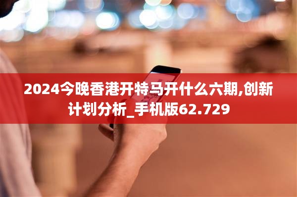 2024今晚香港開(kāi)特馬開(kāi)什么六期,創(chuàng)新計(jì)劃分析_手機(jī)版62.729