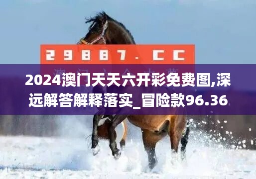 2024澳門天天六開彩免費圖,深遠解答解釋落實_冒險款96.364