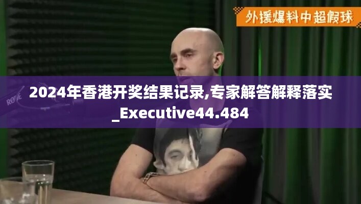 2024年香港開獎結(jié)果記錄,專家解答解釋落實_Executive44.484