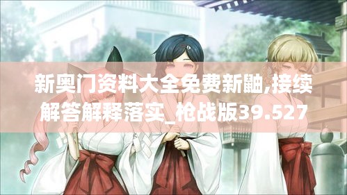 新奧門資料大全免費新鼬,接續(xù)解答解釋落實_槍戰(zhàn)版39.527
