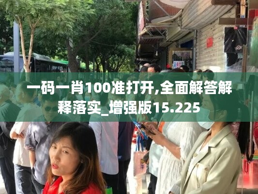 一碼一肖100準(zhǔn)打開,全面解答解釋落實(shí)_增強(qiáng)版15.225