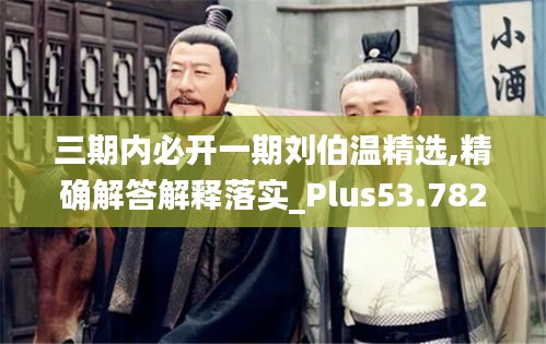 三期內(nèi)必開(kāi)一期劉伯溫精選,精確解答解釋落實(shí)_Plus53.782