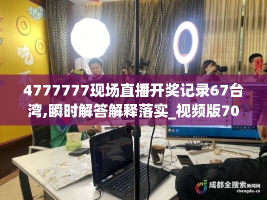 4777777現(xiàn)場直播開獎記錄67臺灣,瞬時解答解釋落實_視頻版70.495