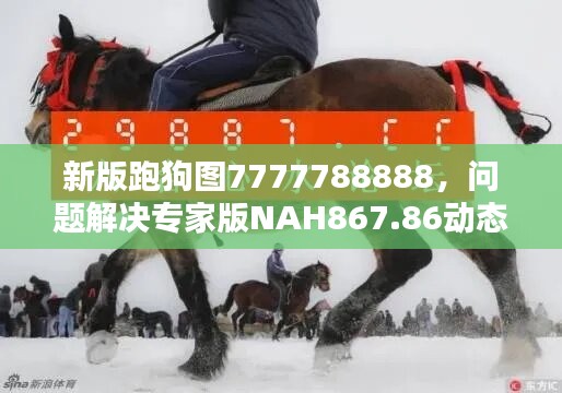新版跑狗圖7777788888，問題解決專家版NAH867.86動態(tài)呈現(xiàn)