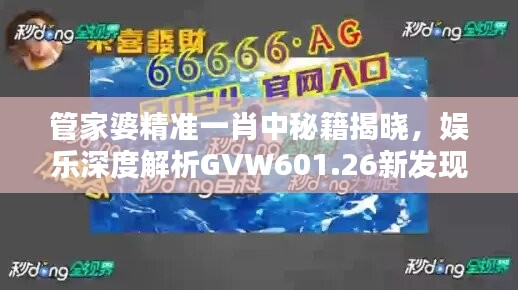 管家婆精準(zhǔn)一肖中秘籍揭曉，娛樂(lè)深度解析GVW601.26新發(fā)現(xiàn)