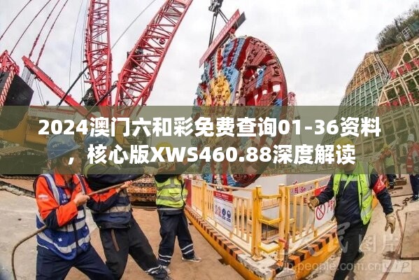2024澳門六和彩免費(fèi)查詢01-36資料，核心版XWS460.88深度解讀