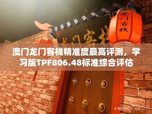 澳門龍門客棧精準(zhǔn)度最高評測，學(xué)習(xí)版TPF806.48標(biāo)準(zhǔn)綜合評估