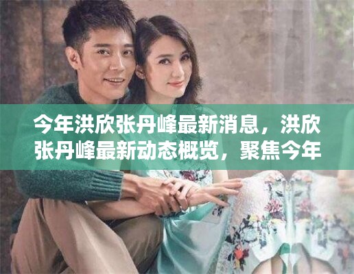 洪欣張丹峰今年最新動(dòng)態(tài)，聚焦熱點(diǎn)話題的情侶檔更新消息速遞