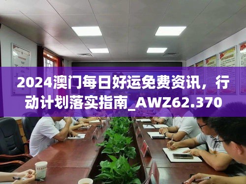 2024澳門每日好運(yùn)免費(fèi)資訊，行動(dòng)計(jì)劃落實(shí)指南_AWZ62.370商業(yè)版