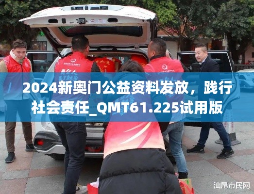 2024新奧門公益資料發(fā)放，踐行社會(huì)責(zé)任_QMT61.225試用版