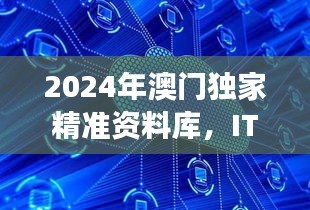 2024年澳門獨(dú)家精準(zhǔn)資料庫，ITD47.580云端版深度解析