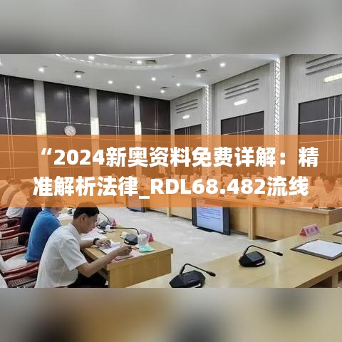 “2024新奧資料免費詳解：精準解析法律_RDL68.482流線型版”