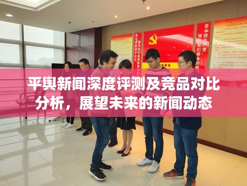 平輿新聞深度評測及競品對比分析，展望未來的新聞動態(tài)