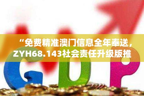 “免費精準澳門信息全年奉送，ZYH68.143社會責任升級版推出”