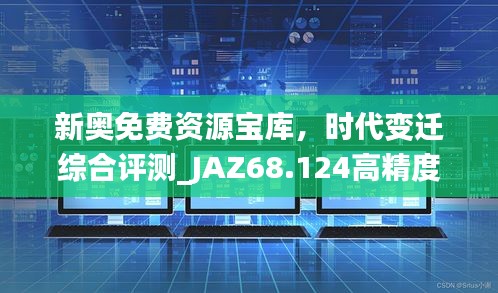 新奧免費(fèi)資源寶庫，時代變遷綜合評測_JAZ68.124高精度版