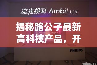揭秘路公子最新高科技產(chǎn)品，開啟智能生活新紀(jì)元！