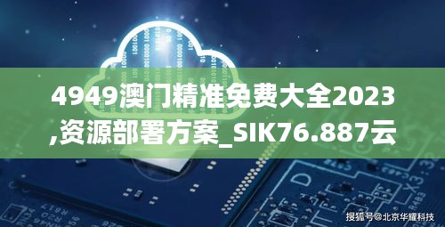 4949澳門精準免費大全2023,資源部署方案_SIK76.887云端共享版