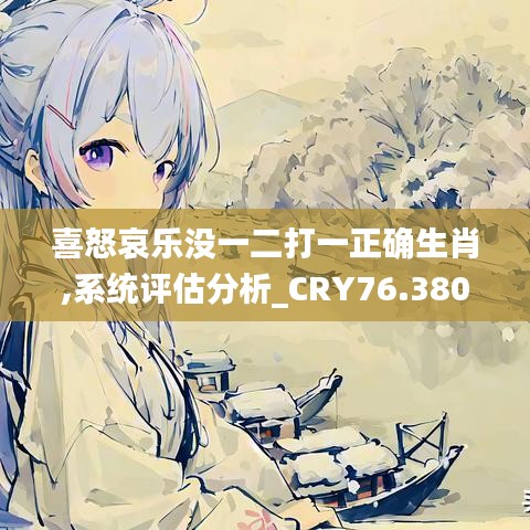 喜怒哀樂(lè)沒(méi)一二打一正確生肖,系統(tǒng)評(píng)估分析_CRY76.380為你版