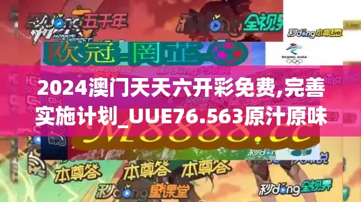 2024澳門天天六開彩免費,完善實施計劃_UUE76.563原汁原味版