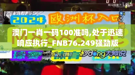 澳門一肖一碼100準嗎,處于迅速響應執(zhí)行_FNB76.249強勁版
