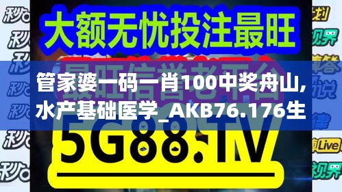 管家婆一碼一肖100中獎舟山,水產基礎醫(yī)學_AKB76.176生活版