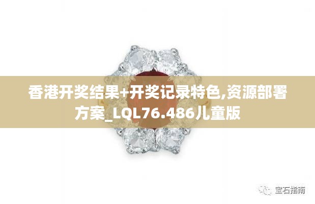 香港開獎結(jié)果+開獎記錄特色,資源部署方案_LQL76.486兒童版