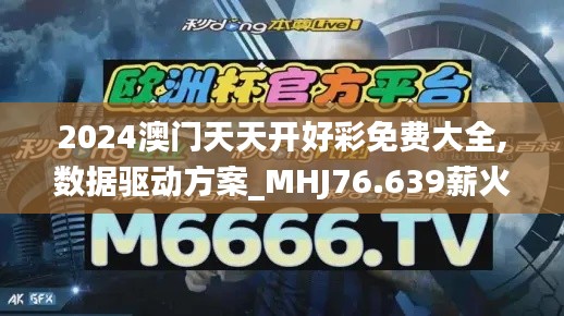 2024澳門天天開好彩免費(fèi)大全,數(shù)據(jù)驅(qū)動(dòng)方案_MHJ76.639薪火相傳版