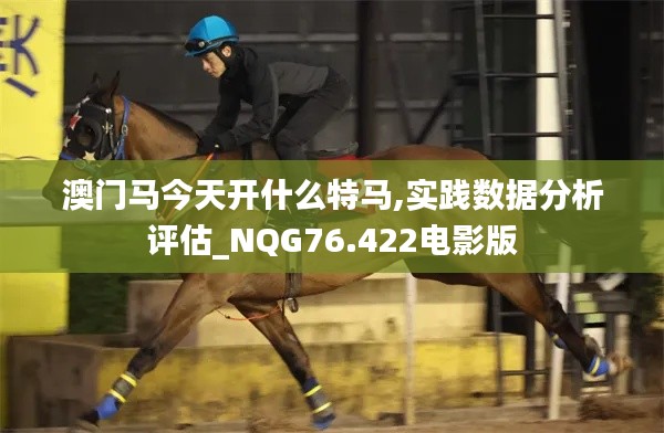澳門馬今天開什么特馬,實踐數(shù)據(jù)分析評估_NQG76.422電影版