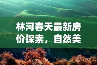 林河春天最新房?jī)r(jià)探索，自然美景與心靈的交匯點(diǎn)