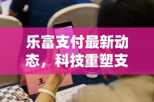 樂富支付最新動(dòng)態(tài)，科技重塑支付體驗(yàn)，引領(lǐng)金融未來潮流