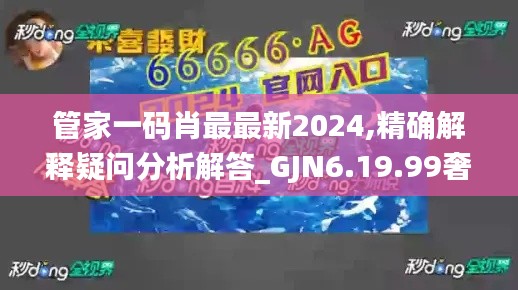 管家一碼肖最最新2024,精確解釋疑問分析解答_GJN6.19.99奢華版
