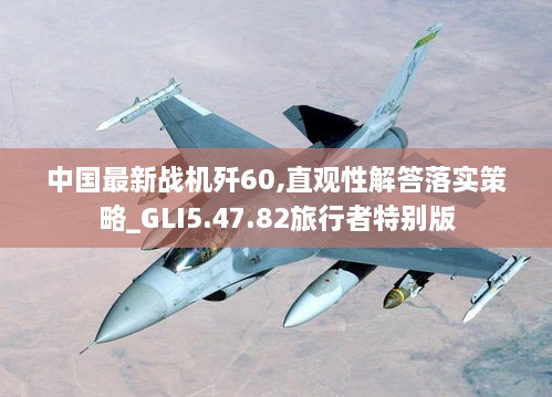 中國最新戰(zhàn)機(jī)殲60,直觀性解答落實(shí)策略_GLI5.47.82旅行者特別版