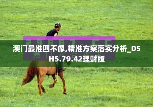 澳門最準(zhǔn)四不像,精準(zhǔn)方案落實分析_DSH5.79.42理財版