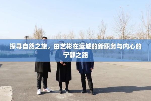 探尋自然之旅，田藝彬在運(yùn)城的新職務(wù)與內(nèi)心的寧靜之路