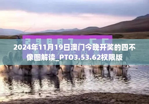 2024年11月19日澳門今晚開(kāi)獎(jiǎng)的四不像圖解讀_PTO3.53.62權(quán)限版