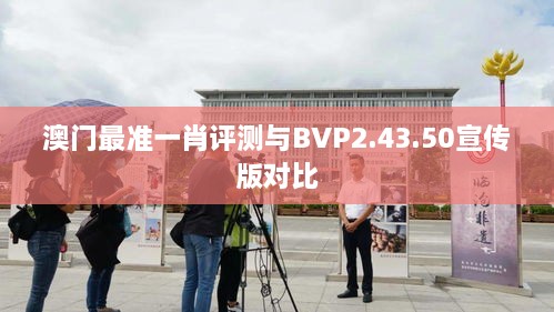 澳門最準(zhǔn)一肖評(píng)測與BVP2.43.50宣傳版對(duì)比