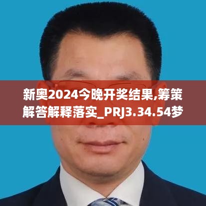 新奧2024今晚開獎結果,籌策解答解釋落實_PRJ3.34.54夢幻版
