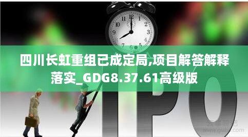 四川長虹重組已成定局,項目解答解釋落實_GDG8.37.61高級版