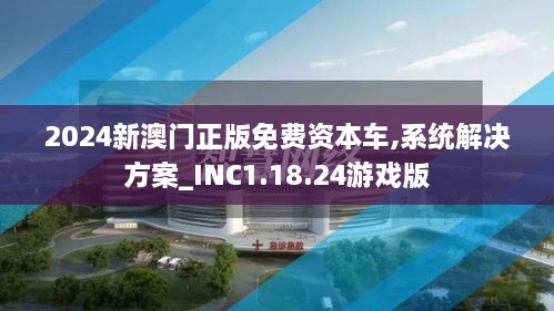 2024新澳門正版免費(fèi)資本車,系統(tǒng)解決方案_INC1.18.24游戲版