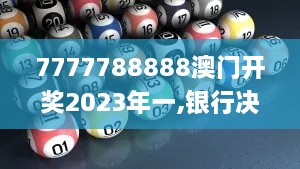7777788888澳門開獎2023年一,銀行決策資料_YLC7.36.29別致版