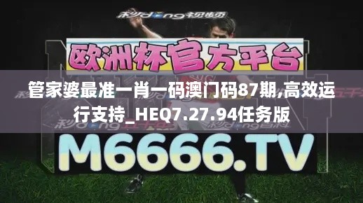 管家婆最準一肖一碼澳門碼87期,高效運行支持_HEQ7.27.94任務(wù)版