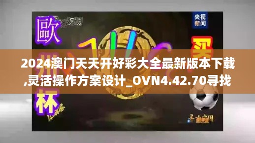 2024澳門天天開好彩大全最新版本下載,靈活操作方案設(shè)計_OVN4.42.70尋找版