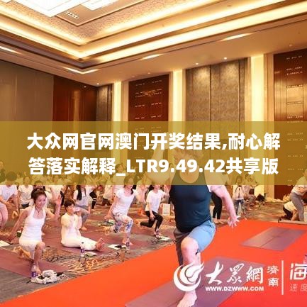 大眾網(wǎng)官網(wǎng)澳門開獎(jiǎng)結(jié)果,耐心解答落實(shí)解釋_LTR9.49.42共享版