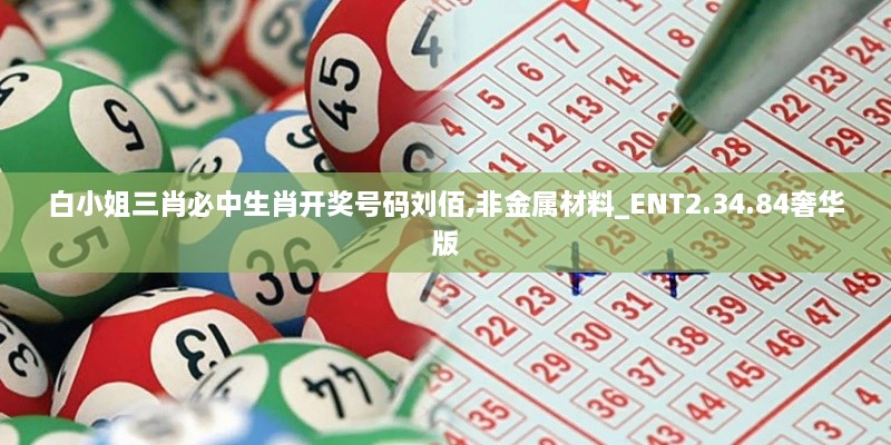 白小姐三肖必中生肖開獎號碼劉佰,非金屬材料_ENT2.34.84奢華版
